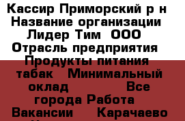 Кассир Приморский р-н › Название организации ­ Лидер Тим, ООО › Отрасль предприятия ­ Продукты питания, табак › Минимальный оклад ­ 26 300 - Все города Работа » Вакансии   . Карачаево-Черкесская респ.